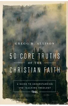50 Core Truths of the Christian Faith: A Guide to Understanding and Teaching Theology