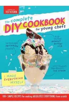 The Complete DIY Cookbook for Young Chefs: 100+ Simple Recipes for Making Absolutely Everything from Scratch