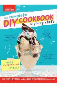 The Complete DIY Cookbook for Young Chefs: 100+ Simple Recipes for Making Absolutely Everything from Scratch