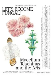 Let's Become Fungal!: Mycelium Teachings and the Arts: Based on Conversations with Indigenous Wisdom Keepers, Artists, Curators, Feminists a