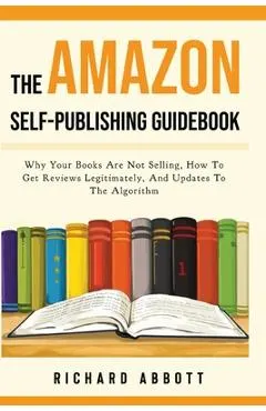 The Amazon Self-Publishing Guidebook: Why Your Books Are Not Selling, How To Get Reviews Legitimately, And Updates To The Algorithm