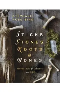 Sticks, Stones, Roots & Bones: Hoodoo, Mojo & Conjuring with Herbs