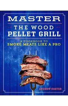 Master the Wood Pellet Grill: A Cookbook to Smoke Meats and More Like a Pro