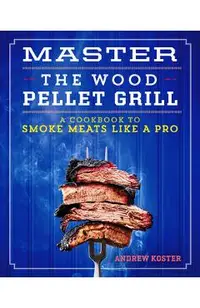 Master the Wood Pellet Grill: A Cookbook to Smoke Meats and More Like a Pro