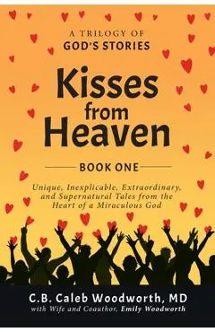 Kisses from Heaven: Unique, Inexplicable, Extraordinary, and Supernatural Tales from the Heart of a Miraculous God