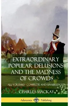 Extraordinary Popular Delusions and The Madness of Crowds: All Volumes, Complete and Unabridged (Hardcover)