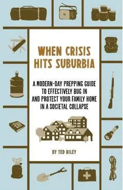 When Crisis Hits Suburbia: A Modern-Day Prepping Guide to Effectively Bug in and Protect Your Family Home in a Societal Collapse