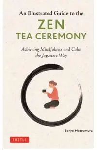 An Illustrated Guide to the Zen Tea Ceremony: Achieving Mindfulness and Calm the Japanese Way