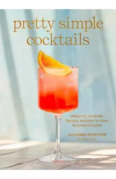 Pretty Simple Cocktails: Margaritas, Mocktails, Spritzes, and More for Every Mood and Occasion