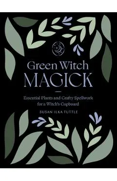 Green Witch Magick: Essential Plants and Crafty Spellwork for a Witch's Cupboard