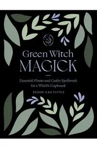 Green Witch Magick: Essential Plants and Crafty Spellwork for a Witch's Cupboard