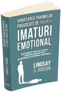Vindecarea traumelor provocate de parintii imaturi emotional. Instrumente practice pentru stabilirea granitelor si redobandirea autonomiei emotionale