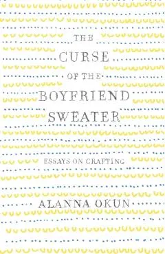 The Curse of the Boyfriend Sweater: Essays on Crafting