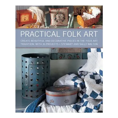 Practical Folk Art Create Beautiful and Decorative Pieces in the Folk Art Tradition, with 35 Projects