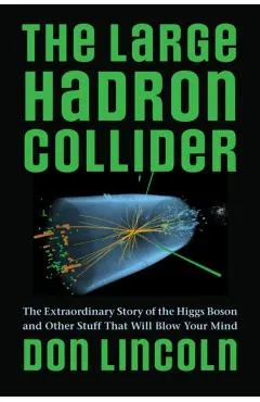 The Large Hadron Collider: The Extraordinary Story of the Higgs Boson and Other Stuff That Will Blow Your Mind