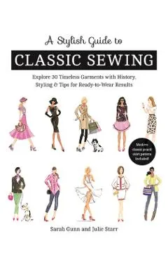 A Stylish Guide to Classic Sewing: Explore 30 Timeless Garments with History, Styling & Tips for Ready-To-Wear Results