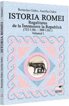 Istoria Romei. Regalitatea de la Intemeiere la Republica (753 i.hr. - 509 i.hr.) Vol.1