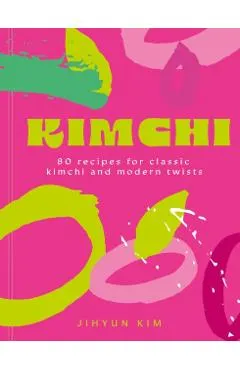 Kimchi: 80 Recipes for Classic Kimchi and Modern Twists