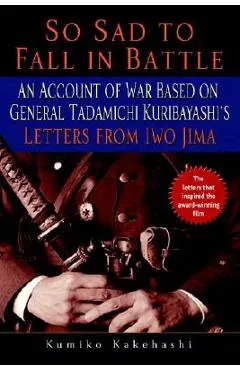 So Sad to Fall in Battle: An Account of War Based on General Tadamichi Kuribayashi's Letters from Iwo Jima