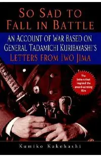 So Sad to Fall in Battle: An Account of War Based on General Tadamichi Kuribayashi's Letters from Iwo Jima