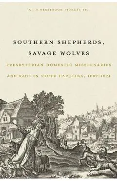 Southern Shepherds, Savage Wolves: Presbyterian Domestic Missionaries and Race in South Carolina, 1802-1874
