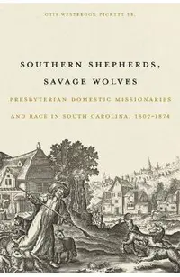 Southern Shepherds, Savage Wolves: Presbyterian Domestic Missionaries and Race in South Carolina, 1802-1874