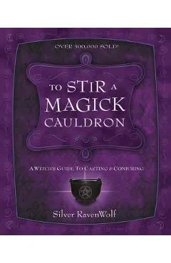 To Stir a Magick Cauldron: A Witch's Guide to Casting and Conjuring