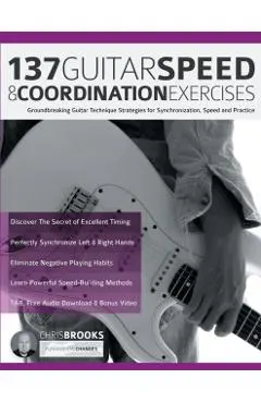 137 Guitar Speed & Coordination Exercises: Groundbreaking Guitar Technique Strategies for Synchronization, Speed and Practice