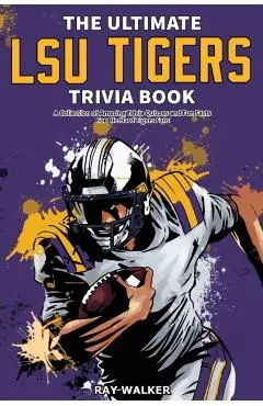 The Ultimate LSU Tigers Trivia Book: A Collection of Amazing Trivia Quizzes and Fun Facts for Die-Hard Tigers Fans!