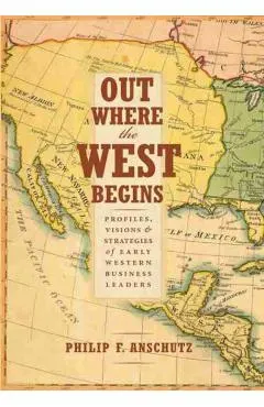 Out Where the West Begins: Profiles, Visions, and Strategies of Early Western Business Leaders