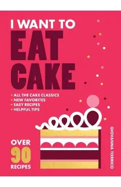 I Want to Eat Cake: Over 90 Recipes for Snacking, Celebrating, and Everything in Between