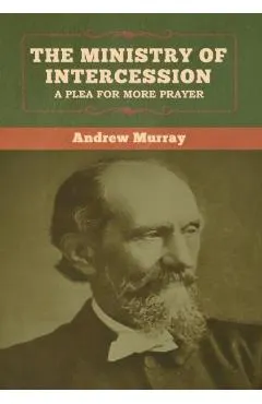 The Ministry of Intercession: A Plea for More Prayer Andrew Murray