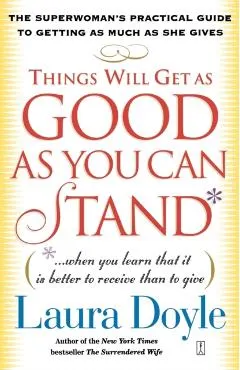 Things Will Get as Good as You Can Stand: (When You Learn That It Is Better to Receive Than to Give): The Superwoman's Practical Guide to Getting as M