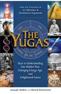 The Yugas: Keys to Understanding Our Hidden Past, Emerging Present and Future Enlightenment