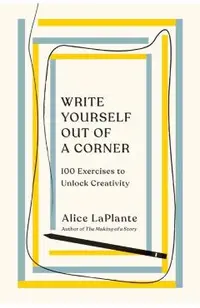 Write Yourself Out of a Corner: 100 Exercises to Unlock Creativity