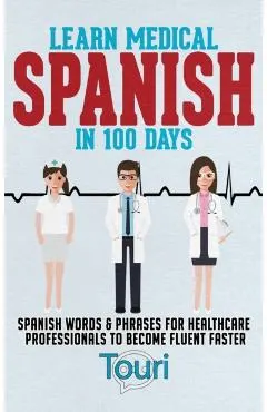Learn Medical Spanish in 100 Days: Spanish Words & Phrases for Healthcare Professionals to Become Fluent Faster