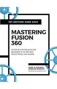 Mastering Fusion 360: 28 Step-By-Step Projects for Beginners in 3D Printing, Prototyping, and Making
