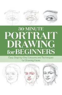 30-Minute Portrait Drawing for Beginners: Easy Step-By-Step Lessons and Techniques for Drawing Faces