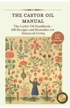 The Castor Oil Manual: 2 in 1 Value Collection, Practical Guide plus 100 Recipes for Balanced Living