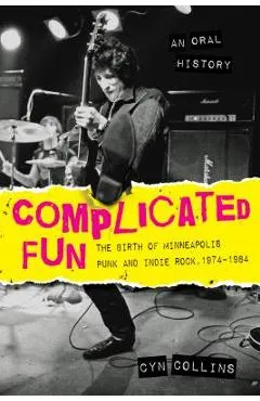 Complicated Fun: The Birth of Minneapolis Punk and Indie Rock, 1974-1984 --- An Oral History
