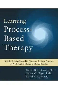 Learning Process-Based Therapy: A Skills Training Manual for Targeting the Core Processes of Psychological Change in Clinical Practice