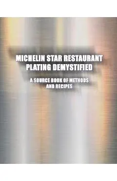Michelin Star Restaurant Plating Demystified: A Source Book of Methods and Recipes: A Source Book