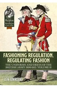 Fashioning Regulation, Regulating Fashion: The Uniforms and Dress of the British Army 1800-1815: Volume II