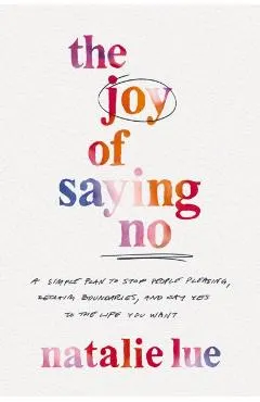 The Joy of Saying No: A Simple Plan to Stop People Pleasing, Reclaim Boundaries, and Say Yes to the Life You Want