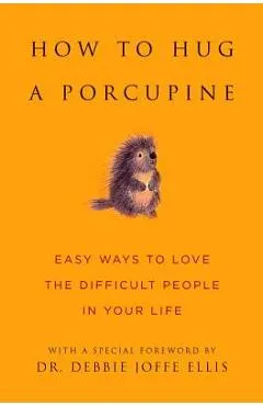 How to Hug a Porcupine: Easy Ways to Love the Difficult People in Your Life