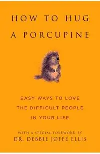 How to Hug a Porcupine: Easy Ways to Love the Difficult People in Your Life