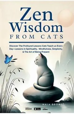 Zen Wisdom from Cats: Discover the Profound Lessons Cats Teach us Every day -- Lessons In Spirituality, Mindfulness and the Art of being Present ISBN
