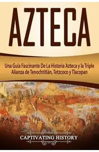 Azteca: Una Guía Fascinante De La Historia Azteca y la Triple Alianza de Tenochtitlán, Tetzcoco y Tlacopan (Libro en Español/A