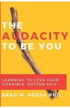 The Audacity to Be You: Learning to Love Your Horrible, Rotten Self