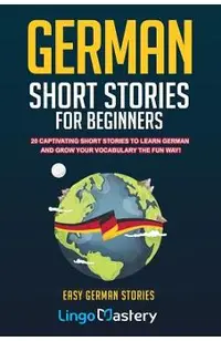 German Short Stories For Beginners: 20 Captivating Short Stories To Learn German & Grow Your Vocabulary The Fun Way!